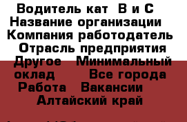 Водитель кат. В и С › Название организации ­ Компания-работодатель › Отрасль предприятия ­ Другое › Минимальный оклад ­ 1 - Все города Работа » Вакансии   . Алтайский край